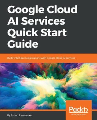 Cover for Arvind Ravulavaru · Google Cloud AI Services Quick Start Guide: Build intelligent applications with Google Cloud AI services (Paperback Book) (2018)