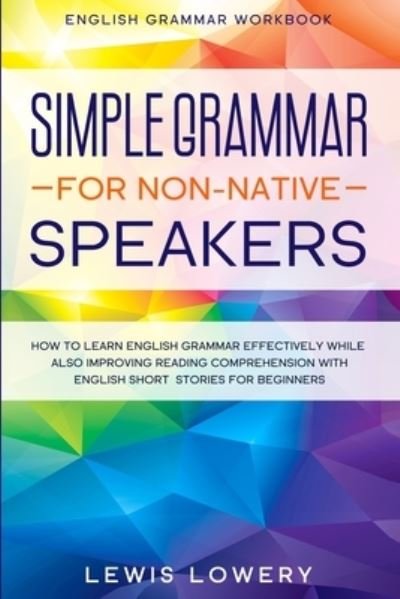 Cover for Lewis Lowery · English Grammar Workbook: SIMPLE GRAMMAR FOR NON-NATIVE SPEAKERS - How to Learn English Grammar Effectively While Also Improving Reading Comprehension with English Short Stories For Beginners (Paperback Book) (2023)