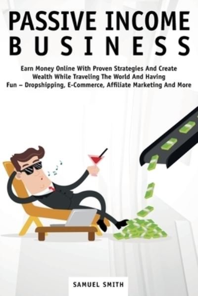 Cover for Samuel Smith · Passive Income Business: Earn Money Online With Proven Strategies And Create Wealth While Traveling The World And Having Fun - Dropshipping, E-Commerce, Affiliate Marketing And More (Taschenbuch) (2021)