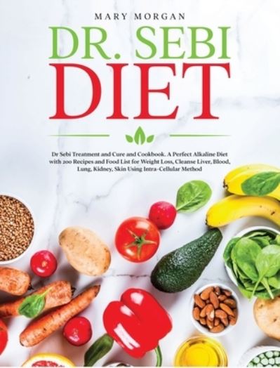 Cover for Mary Morgan · Dr Sebi Diet: Dr. Sebi Treatment and Cure and Cookbook. A Perfect Alkaline Diet with 200 Recipes and Food List for Weight Loss, Cleanse Liver, Blood, Lung, Kidney, Skin Using Intra-Cellular Method (Inbunden Bok) (2021)