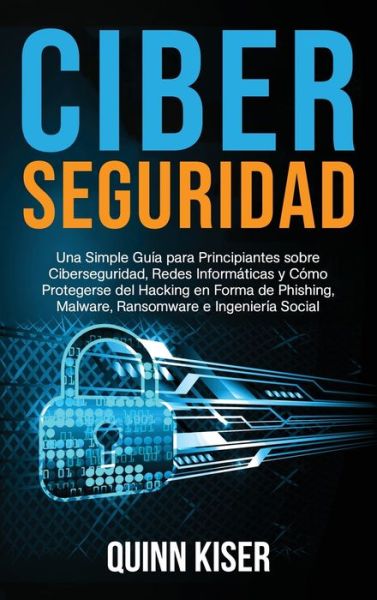 Cover for Quinn Kiser · Ciberseguridad: Una Simple Guia para Principiantes sobre Ciberseguridad, Redes Informaticas y Como Protegerse del Hacking en Forma de Phishing, Malware, Ransomware e Ingenieria Social (Hardcover Book) (2021)