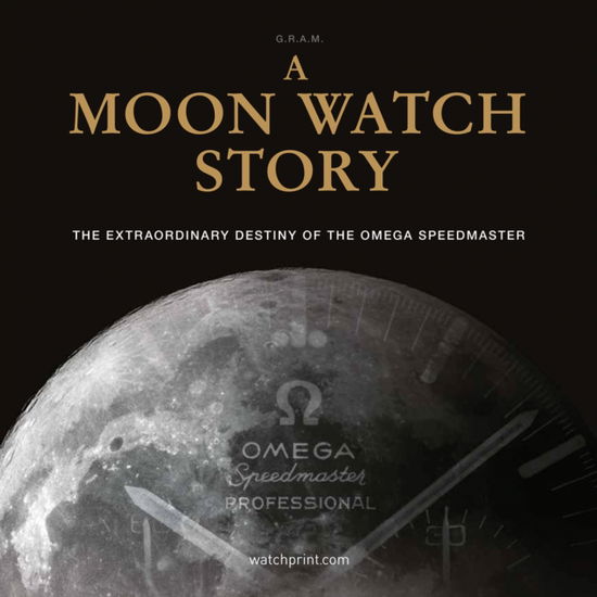 Cover for G.R.A.M (Collective) · A Moon Watch Story: The Extraordinary Destiny of the Omega Speedmaster - Watch Stories Collection (Hardcover Book) [3 New edition] (2024)