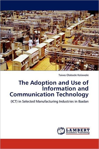 Cover for Taiwo Olabode Kolawole · The Adoption and Use of Information and Communication Technology: (Ict) in Selected Manufacturing Industries in Ibadan (Paperback Book) (2011)