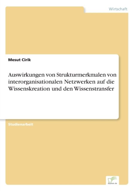 Auswirkungen von Strukturmerkmalen von interorganisationalen Netzwerken auf die Wissenskreation und den Wissenstransfer - Mesut Cirik - Books - Diplom.de - 9783961168613 - May 2, 2020