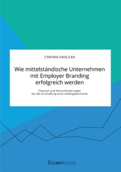 Cover for Cynthia Havlicek · Wie mittelstandische Unternehmen mit Employer Branding erfolgreich werden. Chancen und Herausforderungen bei der Erschaffung einer Arbeitgebermarke (Taschenbuch) (2020)