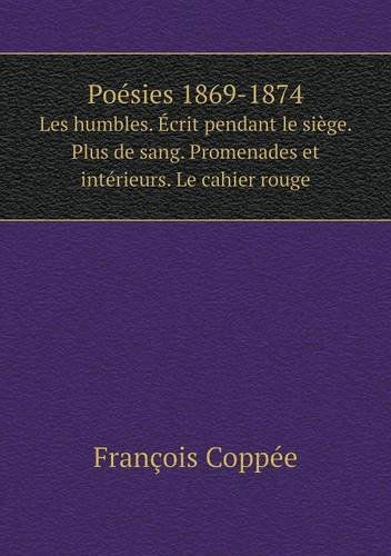 Cover for François Coppée · Poésies 1869-1874 Les Humbles. Écrit Pendant Le Siège. Plus De Sang. Promenades et Intérieurs. Le Cahier Rouge (Paperback Book) [French edition] (2014)