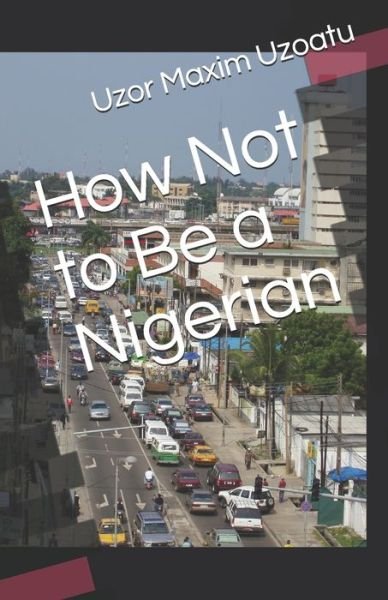 How Not to Be a Nigerian - Uzor Maxim Uzoatu - Livros - Independently Published - 9798669752613 - 5 de agosto de 2020
