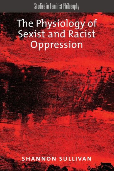 Cover for Sullivan, Shannon, Harrisburg (Professor of Philosophy and Department Chair, Professor of Philosophy and Department Chair, UNC Charlotte, North Carolina) · The Physiology of Sexist and Racist Oppression - Studies in Feminist Philosophy (Paperback Book) (2015)