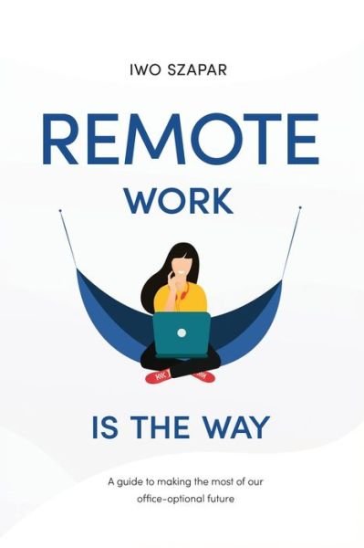 Cover for Iwo Szapar · Remote Work Is The Way: A guide to making the most of our office-optional future (Paperback Bog) (2021)