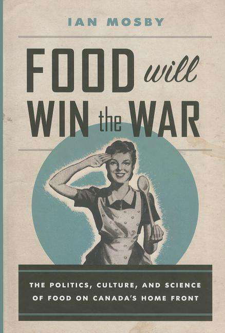 Cover for Ian Mosby · Food Will Win the War: The Politics, Culture, and Science of Food on Canada's Home Front (Hardcover Book) (2014)