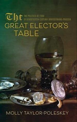 Cover for Molly Taylor-Poleskey · The Great Elector's Table: The Politics of Food in Seventeenth-Century Brandenburg-Prussia - Studies in Early Modern German History (Hardcover Book) (2024)