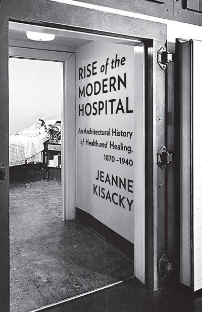 Cover for Jeanne Kisacky · Rise of the Modern Hospital: An Architectural History of Health and Healing, 1970-1940 (Gebundenes Buch) (2016)