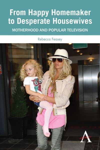 Cover for Rebecca Feasey · From Happy Homemaker to Desperate Housewives: Motherhood and Popular Television - Anthem Global Media and Communication Studies (Paperback Book) (2012)