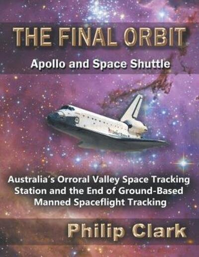 The Final Orbit - Apollo and Space Shuttle : Australia's Orroral Valley Space Tracking Station and the End of Ground-based Manned Spaceflight Tracking - Philip Clark - Books - Dreamstone Publishing - 9780987256614 - February 12, 2019
