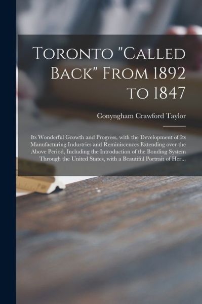 Cover for Conyngham Crawford 1823-1898 Taylor · Toronto called Back From 1892 to 1847 [microform]: Its Wonderful Growth and Progress, With the Development of Its Manufacturing Industries and Reminiscences Extending Over the Above Period, Including the Introduction of the Bonding System Through... (Paperback Book) (2021)