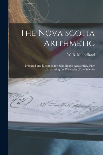 Cover for W R (William R ) Mulholland · The Nova Scotia Arithmetic [microform]: Prepared and Designed for Schools and Academies, Fully Explaining the Principles of the Science (Pocketbok) (2021)