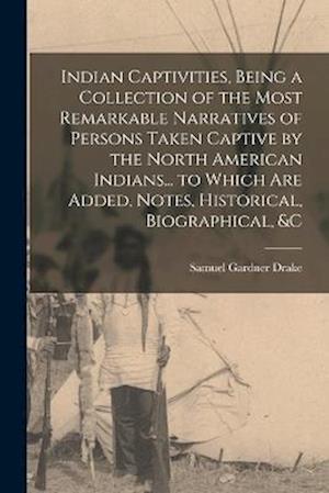 Indian Captivities, Being a Collection of the Most Remarkable Narratives of Persons Taken Captive by the North American Indians... to Which Are Added, Notes, Historical, Biographical, &c - Samuel Gardner Drake - Libros - Creative Media Partners, LLC - 9781019066614 - 27 de octubre de 2022