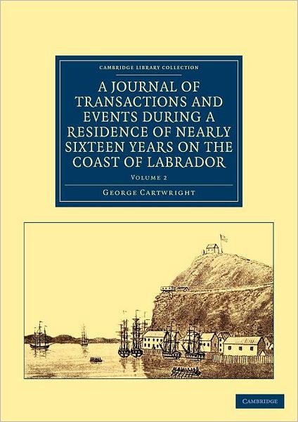 A Journal of Transactions and Events during a Residence of Nearly Sixteen Years on the Coast of Labrador - Cambridge Library Collection - Polar Exploration - George Cartwright - Books - Cambridge University Press - 9781108041614 - January 26, 2012