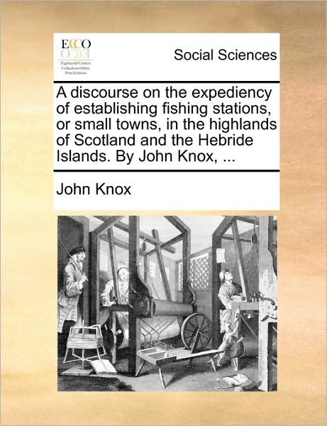 Cover for John Knox · A Discourse on the Expediency of Establishing Fishing Stations, or Small Towns, in the Highlands of Scotland and the Hebride Islands. by John Knox, ... (Paperback Book) (2010)