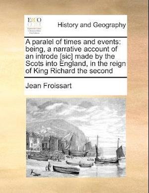 Cover for Jean Froissart · A Paralel of Times and Events: Being, a Narrative Account of an Introde [sic] Made by the Scots into England, in the Reign of King Richard the Second (Paperback Book) (2010)