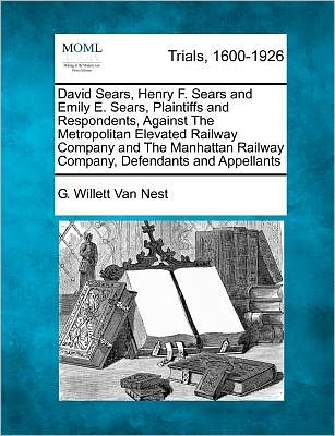 Cover for G Willett Van Nest · David Sears, Henry F. Sears and Emily E. Sears, Plaintiffs and Respondents, Against the Metropolitan Elevated Railway Company and the Manhattan Railwa (Pocketbok) (2012)