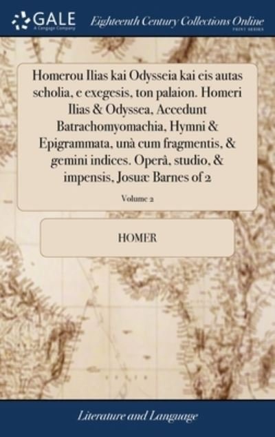 Cover for Homer · Homerou Ilias kai Odysseia kai eis autas scholia, e exegesis, ton palaion. Homeri Ilias &amp; Odyssea, Accedunt Batrachomyomachia, Hymni &amp; Epigrammata, una cum fragmentis, &amp; gemini indices. Opera, studio, &amp; impensis, Josuae Barnes of 2; Volume 2 (Innbunden bok) (2018)