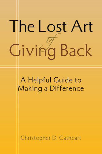 The Lost Art of Giving Back: a Helpful Guide to Making a Difference - Christopher D Cathcart - Books - Xlibris, Corp. - 9781425726614 - November 20, 2006