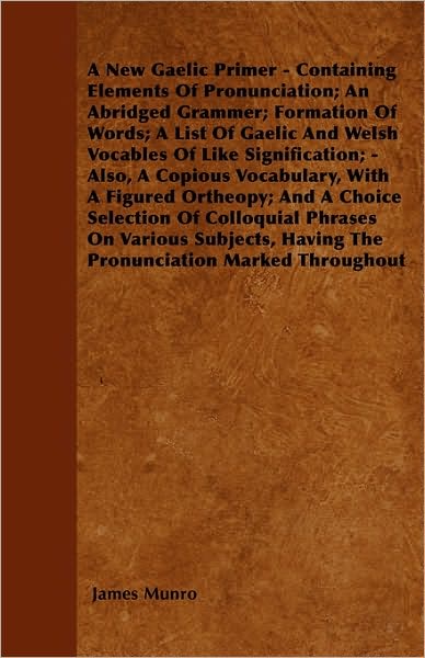 A New Gaelic Primer - Containing Elements of Pronunciation; an Abridged Grammer; Formation of Words; a List of Gaelic and Welsh Vocables of Like Signifi - James Munro - Libros - Muschamp Press - 9781445555614 - 31 de marzo de 2010