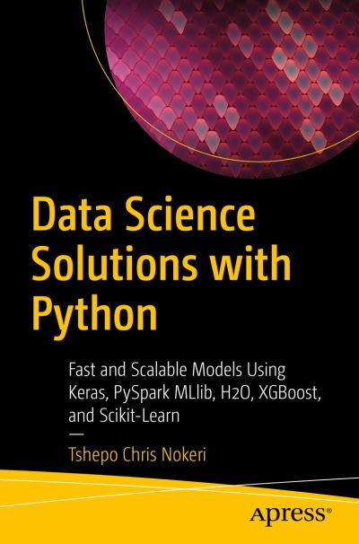 Cover for Tshepo Chris Nokeri · Data Science Solutions with Python: Fast and Scalable Models Using Keras, PySpark MLlib, H2O, XGBoost, and Scikit-Learn (Paperback Book) [1st edition] (2021)