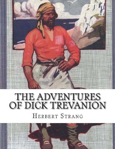 The Adventures of Dick Trevanion: a Story of Eighteen Hundred and Four - Herbert Strang - Kirjat - CreateSpace Independent Publishing Platf - 9781490331614 - maanantai 3. kesäkuuta 2013