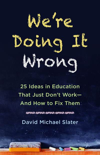 We're Doing It Wrong: 25 Ideas in Education That Just Don't Work-And How to Fix Them - David Michael Slater - Books - Skyhorse Publishing - 9781510725614 - April 24, 2018