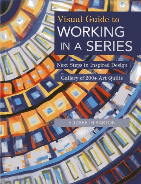 Cover for Elizabeth Barton · Visual Guide to Working in a Series: Next Steps in Inspired Design  Gallery of 200+ Art Quilts (Paperback Bog) (2013)