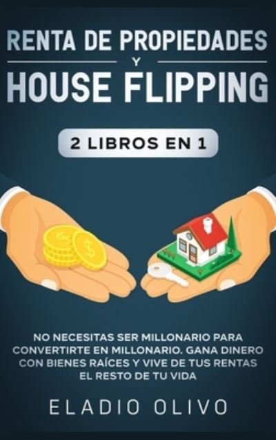 Cover for Eladio Olivo · Renta de propiedades y house flipping 2 libros en 1: No necesitas ser millonario para convertirte en millonario. Gana dinero con bienes raices y vive de tus rentas el resto de tu vida (Hardcover Book) (2020)