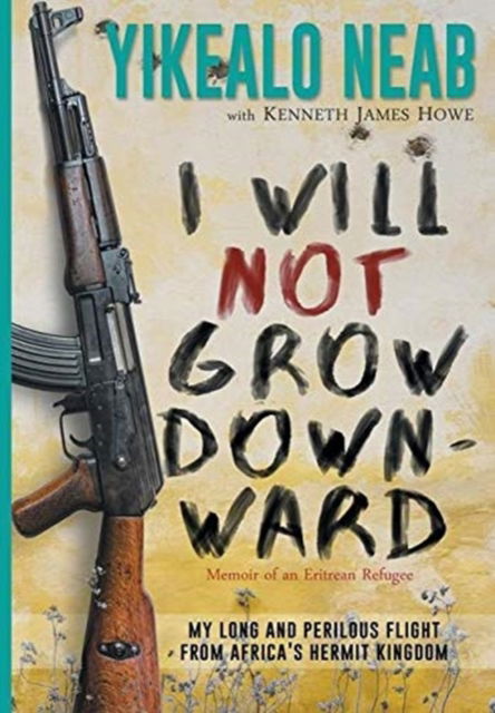 Cover for Yikealo Neab · I Will Not Grow Downward - Memoir of an Eritrean Refugee : My Long and Perilous Flight from Africa's Hermit Kingdom (Hardcover Book) (2018)