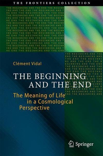 Clement Vidal · The Beginning and the End: The Meaning of Life in a Cosmological Perspective - The Frontiers Collection (Hardcover Book) [2014 edition] (2014)