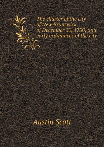 Cover for Austin Scott · The Charter of the City of New Brunswick of December 30, 1730, and Early Ordinances of the City (Paperback Book) (2013)