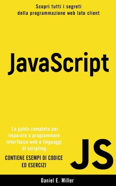 Cover for Daniel E Miller · JavaScript: Scopri tutti i segreti della programmazione web lato client. La guida completa per imparare a programmare interfacce web e linguaggi di scripting. CONTIENE ESEMPI DI CODICE ED ESERCIZI (Taschenbuch) (2021)