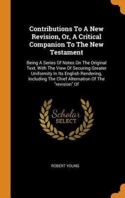 Cover for Robert Young · Contributions To A New Revision, Or, A Critical Companion To The New Testament : Being A Series Of Notes On The Original Text, With The View Of ... The Chief Alternation Of The &quot;revision&quot; Of (Inbunden Bok) (2018)