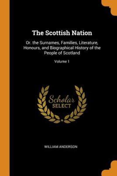 The Scottish Nation Or. the Surnames, Families, Literature, Honours, and Biographical History of the People of Scotland; Volume 1 - William Anderson - Books - Franklin Classics Trade Press - 9780344397615 - October 28, 2018