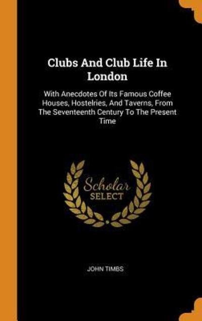 Cover for John Timbs · Clubs and Club Life in London: With Anecdotes of Its Famous Coffee Houses, Hostelries, and Taverns, from the Seventeenth Century to the Present Time (Hardcover Book) (2018)