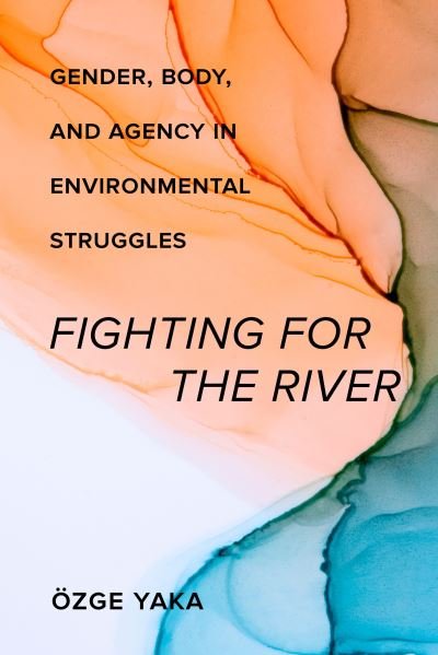 Cover for Ozge Yaka · Fighting for the River: Gender, Body, and Agency in Environmental Struggles (Paperback Book) (2023)