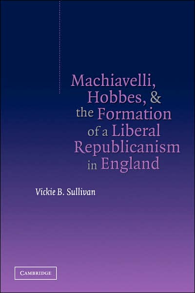 Cover for Sullivan, Vickie B., IV (Tufts University, Massachusetts) · Machiavelli, Hobbes, and the Formation of a Liberal Republicanism in England (Hardcover Book) (2004)