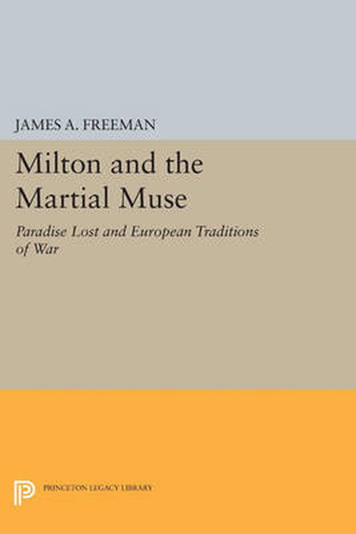 Cover for James A. Freeman · Milton and the Martial Muse: Paradise Lost and European Traditions of War - Princeton Legacy Library (Paperback Book) (2014)