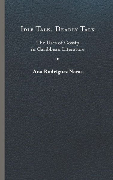 Cover for Ana Rodriguez Navas · Idle Talk, Deadly Talk: The Uses of Gossip in Caribbean Literature - New World Studies (Hardcover Book) (2018)