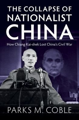 Cover for Coble, Parks M. (University of Nebraska, Lincoln) · The Collapse of Nationalist China: How Chiang Kai-shek Lost China's Civil War (Hardcover Book) (2023)