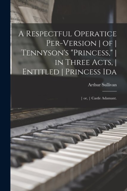 Cover for Arthur 1842-1900 Sullivan · A Respectful Operatice Per-Version of Tennyson's Princess, in Three Acts, Entitled Princess Ida; or, Castle Adamant. (Paperback Book) (2021)