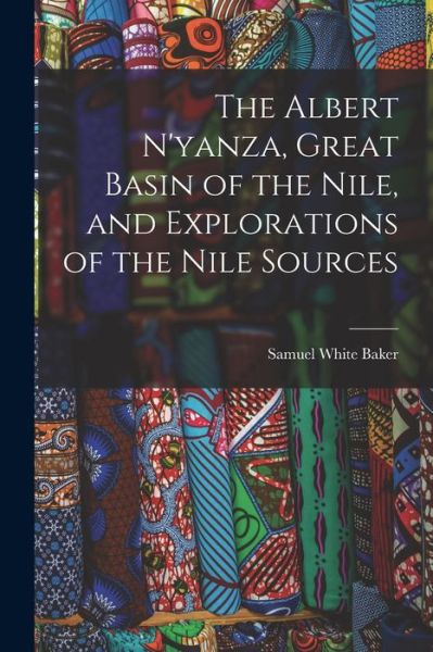 Cover for Samuel White Baker · Albert N'yanza, Great Basin of the Nile, and Explorations of the Nile Sources (Book) (2022)