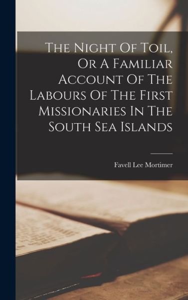Night of Toil, or a Familiar Account of the Labours of the First Missionaries in the South Sea Islands - Favell Lee Mortimer - Books - Creative Media Partners, LLC - 9781016862615 - October 27, 2022