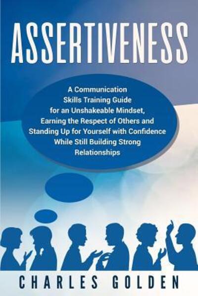 Cover for Charles Golden · Assertiveness A Communication Skills Training Guide for an Unshakeable Mindset, Earning the Respect of Others and Standing Up for Yourself with Confidence While Still Building Strong Relationships (Paperback Book) (2019)