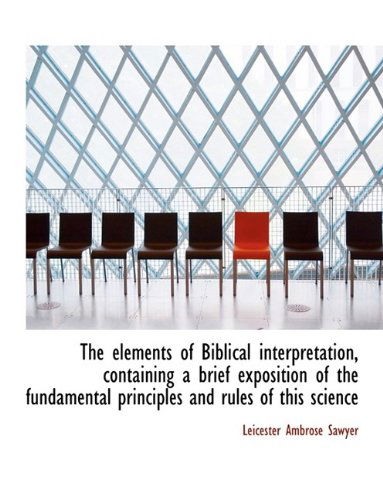 Cover for Leicester Ambrose Sawyer · The Elements of Biblical Interpretation, Containing a Brief Exposition of the Fundamental Principles (Paperback Book) [Large Type edition] (2009)